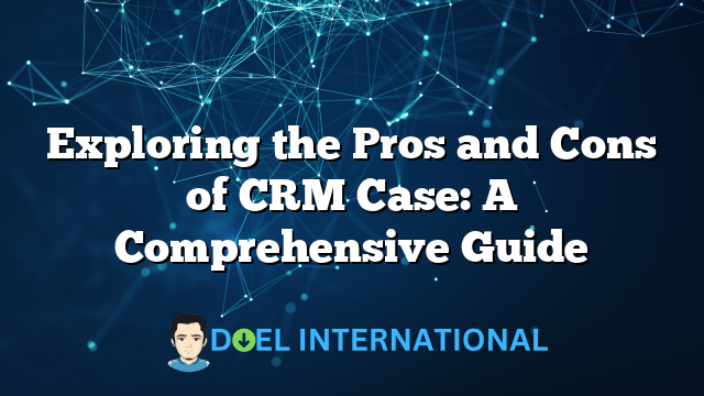 Exploring the Pros and Cons of CRM Case: A Comprehensive Guide