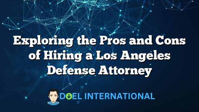 Exploring the Pros and Cons of Hiring a Los Angeles Defense Attorney