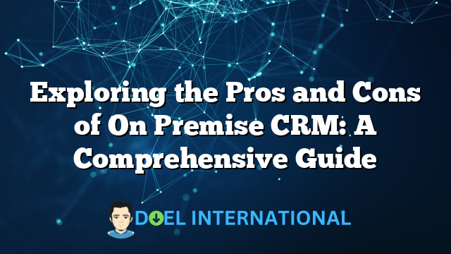 Exploring the Pros and Cons of On Premise CRM: A Comprehensive Guide