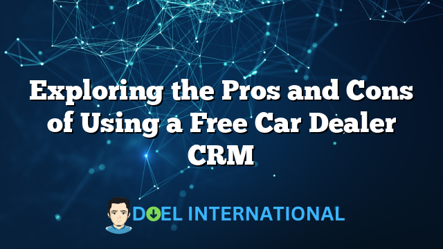 Exploring the Pros and Cons of Using a Free Car Dealer CRM