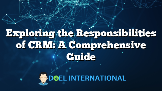 Exploring the Responsibilities of CRM: A Comprehensive Guide