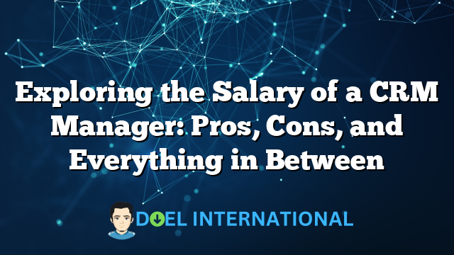 Exploring the Salary of a CRM Manager: Pros, Cons, and Everything in Between