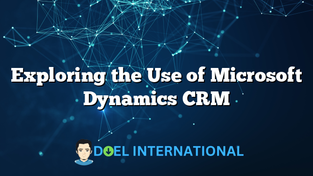 Exploring the Use of Microsoft Dynamics CRM