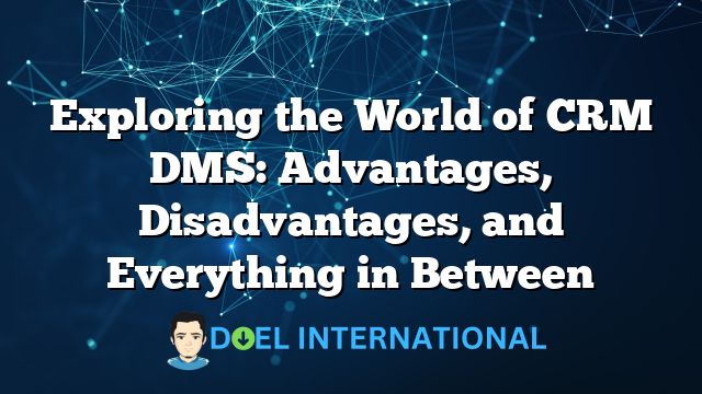 Exploring the World of CRM DMS: Advantages, Disadvantages, and Everything in Between