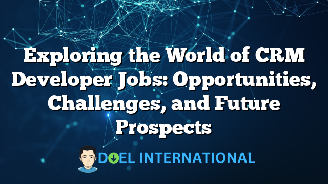 Exploring the World of CRM Developer Jobs: Opportunities, Challenges, and Future Prospects