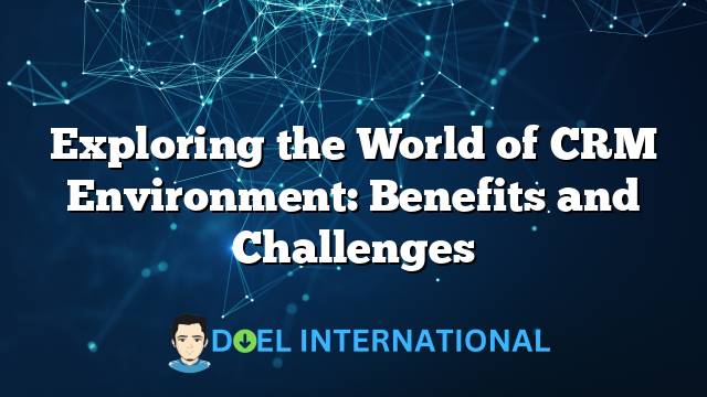 Exploring the World of CRM Environment: Benefits and Challenges