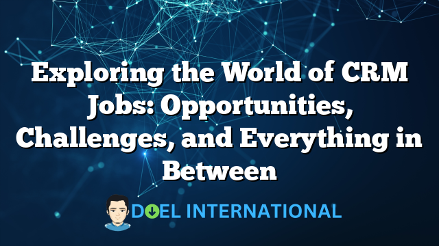 Exploring the World of CRM Jobs: Opportunities, Challenges, and Everything in Between