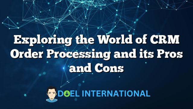 Exploring the World of CRM Order Processing and its Pros and Cons