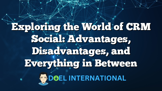 Exploring the World of CRM Social: Advantages, Disadvantages, and Everything in Between