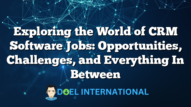 Exploring the World of CRM Software Jobs: Opportunities, Challenges, and Everything In Between