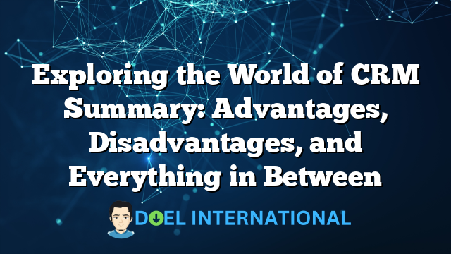 Exploring the World of CRM Summary: Advantages, Disadvantages, and Everything in Between