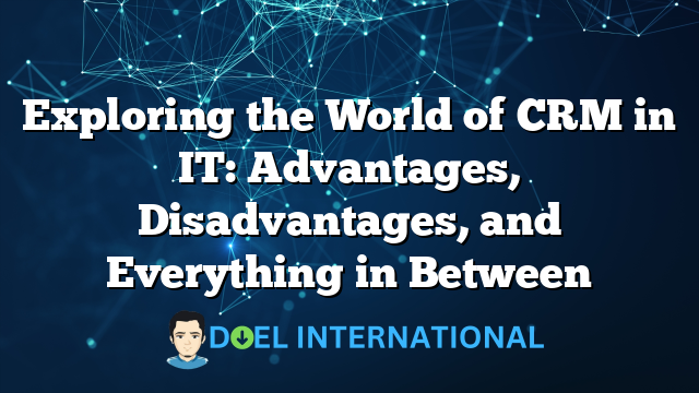 Exploring the World of CRM in IT: Advantages, Disadvantages, and Everything in Between