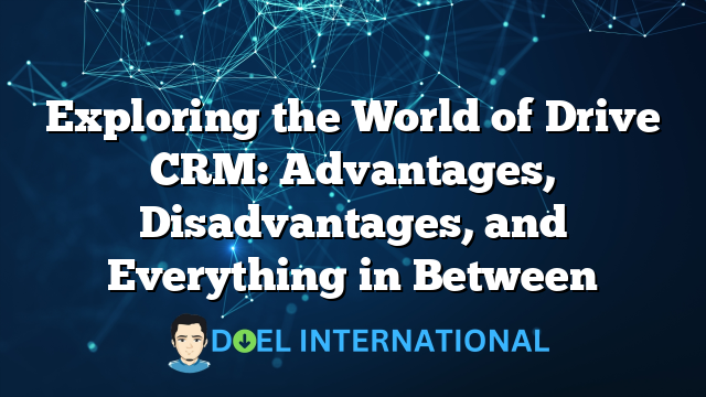 Exploring the World of Drive CRM: Advantages, Disadvantages, and Everything in Between