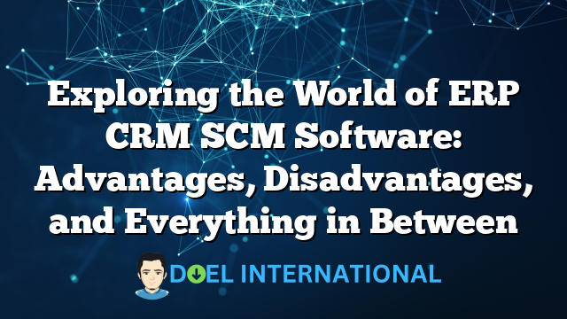 Exploring the World of ERP CRM SCM Software: Advantages, Disadvantages, and Everything in Between