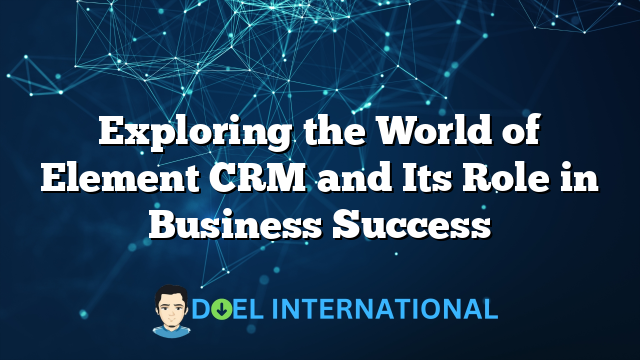 Exploring the World of Element CRM and Its Role in Business Success