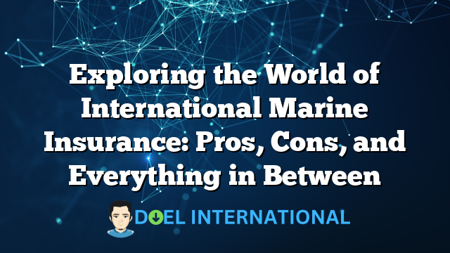 Exploring the World of International Marine Insurance: Pros, Cons, and Everything in Between