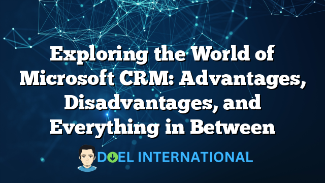 Exploring the World of Microsoft CRM: Advantages, Disadvantages, and Everything in Between