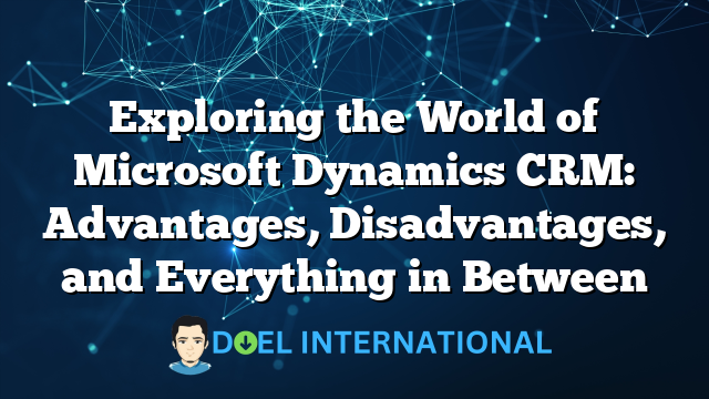 Exploring the World of Microsoft Dynamics CRM: Advantages, Disadvantages, and Everything in Between