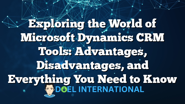 Exploring the World of Microsoft Dynamics CRM Tools: Advantages, Disadvantages, and Everything You Need to Know