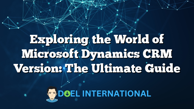 Exploring the World of Microsoft Dynamics CRM Version: The Ultimate Guide