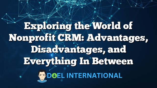 Exploring the World of Nonprofit CRM: Advantages, Disadvantages, and Everything In Between