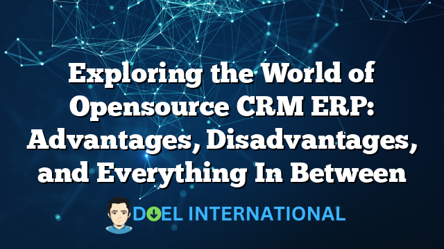 Exploring the World of Opensource CRM ERP: Advantages, Disadvantages, and Everything In Between