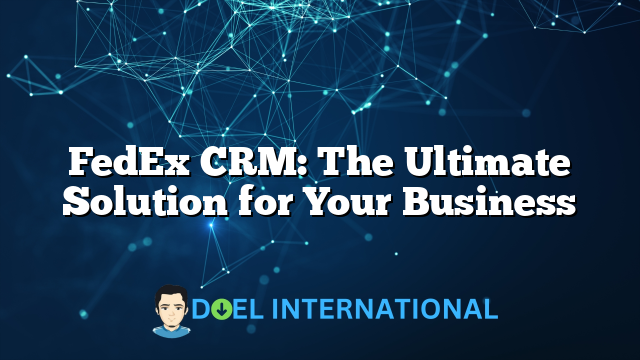 FedEx CRM: The Ultimate Solution for Your Business