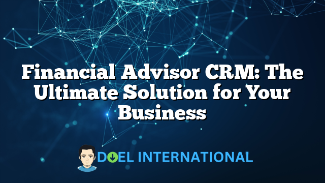 Financial Advisor CRM: The Ultimate Solution for Your Business