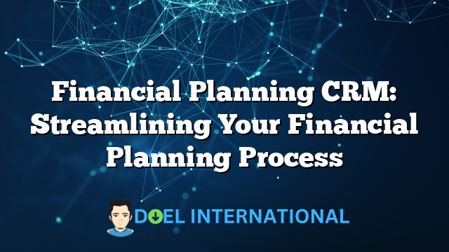 Financial Planning CRM: Streamlining Your Financial Planning Process