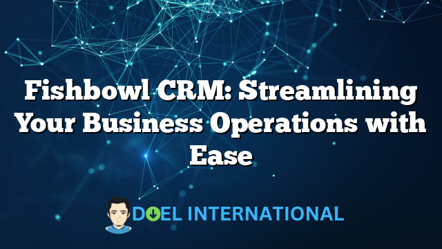 Fishbowl CRM: Streamlining Your Business Operations with Ease