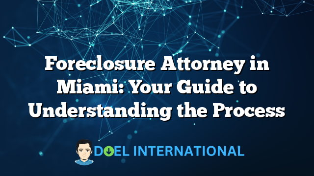 Foreclosure Attorney in Miami: Your Guide to Understanding the Process