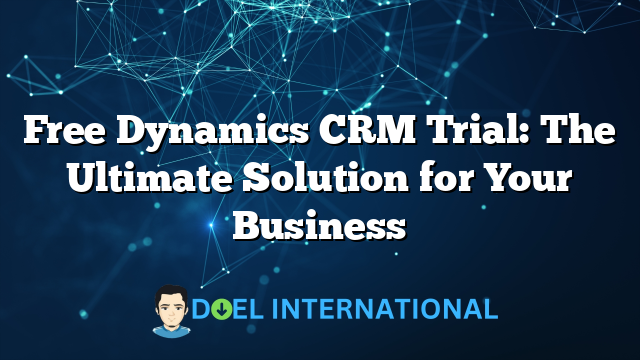 Free Dynamics CRM Trial: The Ultimate Solution for Your Business