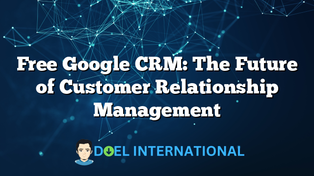 Free Google CRM: The Future of Customer Relationship Management