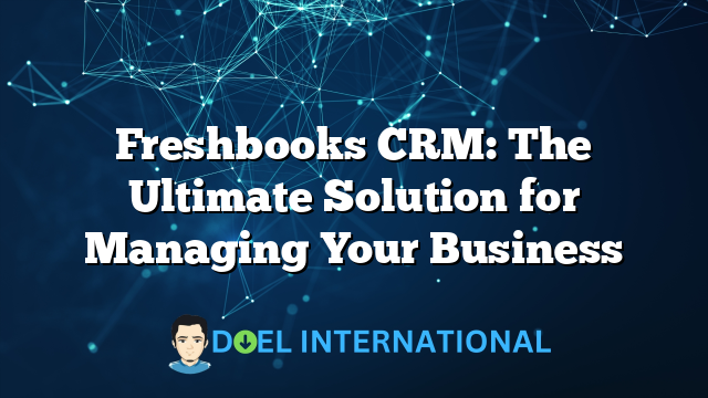 Freshbooks CRM: The Ultimate Solution for Managing Your Business