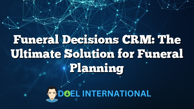 Funeral Decisions CRM: The Ultimate Solution for Funeral Planning