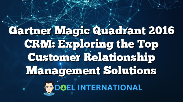 Gartner Magic Quadrant 2016 CRM: Exploring the Top Customer Relationship Management Solutions