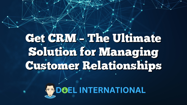 Get CRM – The Ultimate Solution for Managing Customer Relationships