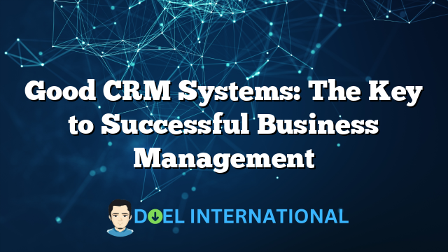 Good CRM Systems: The Key to Successful Business Management