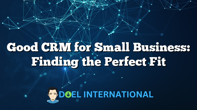 Good CRM for Small Business: Finding the Perfect Fit