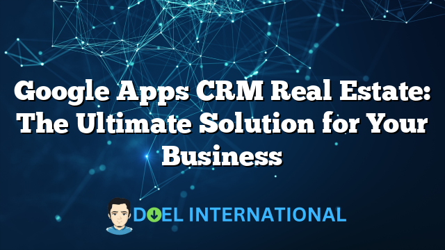 Google Apps CRM Real Estate: The Ultimate Solution for Your Business