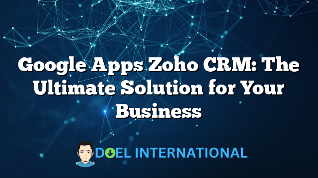 Google Apps Zoho CRM: The Ultimate Solution for Your Business