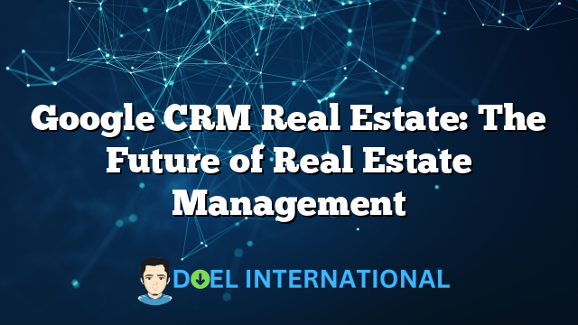 Google CRM Real Estate: The Future of Real Estate Management