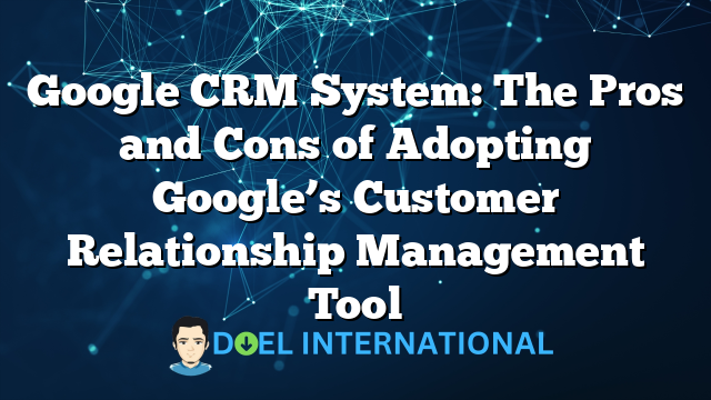 Google CRM System: The Pros and Cons of Adopting Google’s Customer Relationship Management Tool