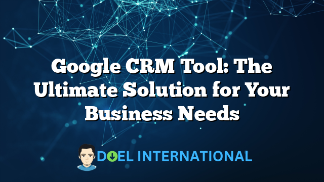 Google CRM Tool: The Ultimate Solution for Your Business Needs