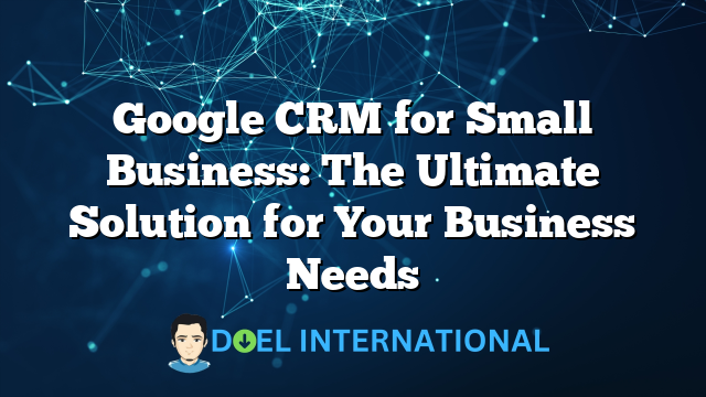 Google CRM for Small Business: The Ultimate Solution for Your Business Needs