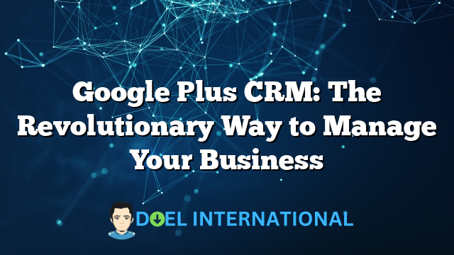 Google Plus CRM: The Revolutionary Way to Manage Your Business