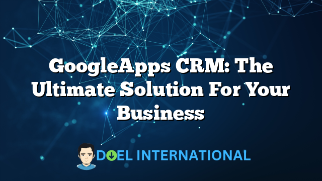 GoogleApps CRM: The Ultimate Solution For Your Business