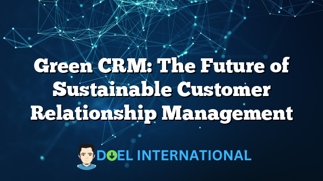 Green CRM: The Future of Sustainable Customer Relationship Management