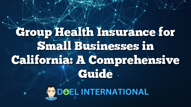 Group Health Insurance for Small Businesses in California: A Comprehensive Guide