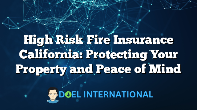 High Risk Fire Insurance California: Protecting Your Property and Peace of Mind